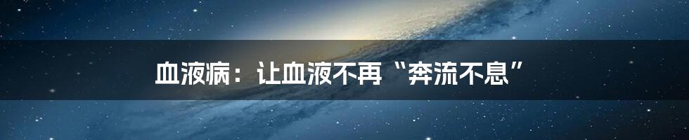 血液病：让血液不再“奔流不息”