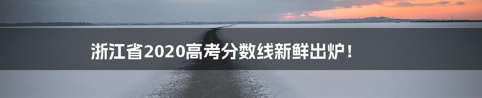 浙江省2020高考分数线新鲜出炉!