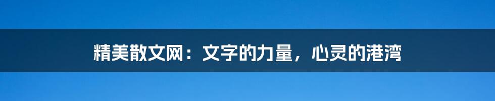精美散文网:文字的力量,心灵的港湾