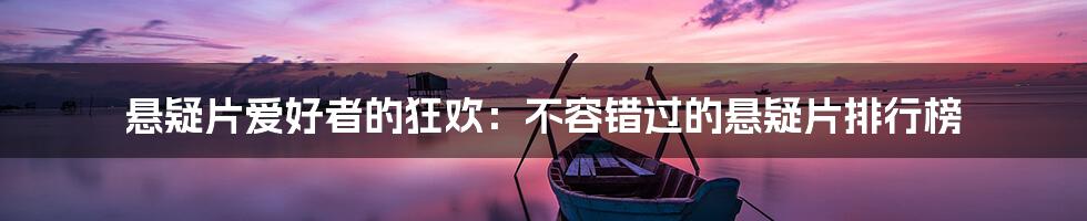 悬疑片爱好者的狂欢:不容错过的悬疑片排行榜