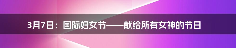 3月7日：国际妇女节——献给所有女神的节日