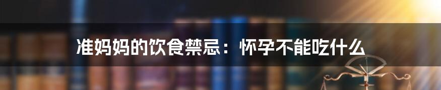 准妈妈的饮食禁忌：怀孕不能吃什么