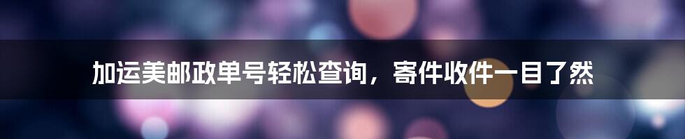 加运美邮政单号轻松查询,寄件收件一目了然