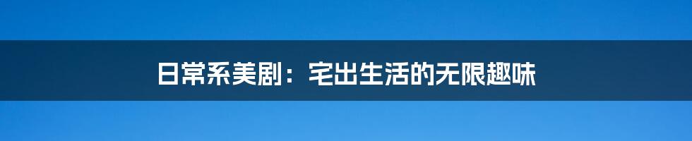 日常系美剧:宅出生活的无限趣味