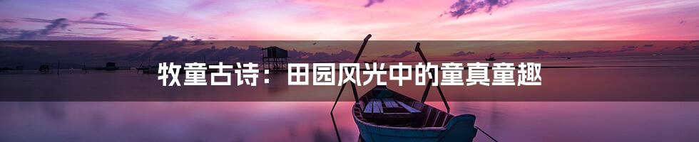 牧童古诗:田园风光中的童真童趣