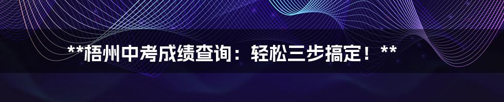 **梧州中考成绩查询：轻松三步搞定！**