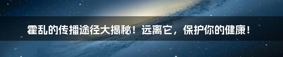 霍乱的传播途径大揭秘！远离它，保护你的健康！