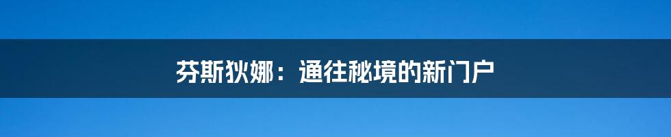 芬斯狄娜：通往秘境的新门户