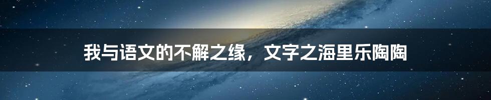 我与语文的不解之缘,文字之海里乐陶陶