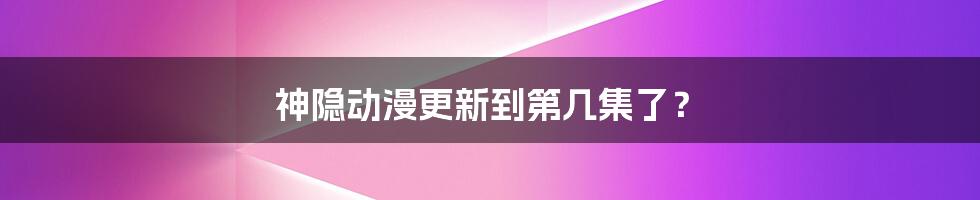 神隐动漫更新到第几集了?