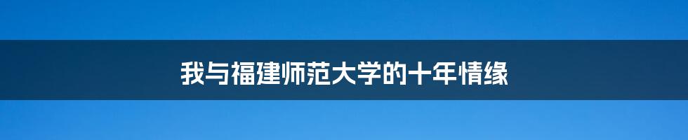 我与福建师范大学的十年情缘