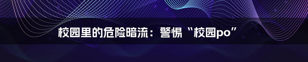 校园里的危险暗流:警惕“校园po”