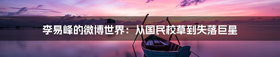 李易峰的微博世界:从国民校草到失落巨星