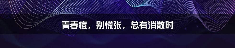 青春痘,别慌张,总有消散时