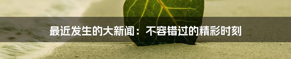 最近发生的大新闻：不容错过的精彩时刻