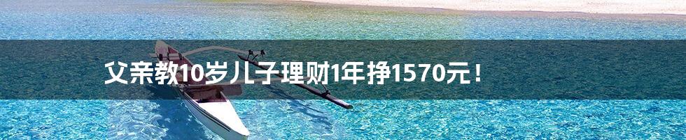 父亲教10岁儿子理财1年挣1570元!