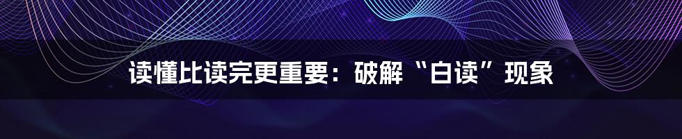 读懂比读完更重要:破解“白读”现象