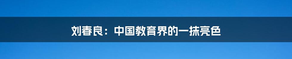 刘春良:中国教育界的一抹亮色