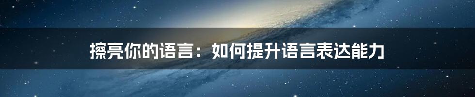 擦亮你的语言:如何提升语言表达能力