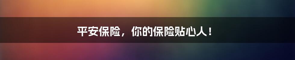 平安保险,你的保险贴心人!