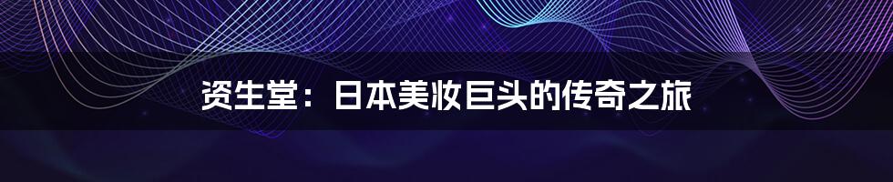 资生堂:日本美妆巨头的传奇之旅
