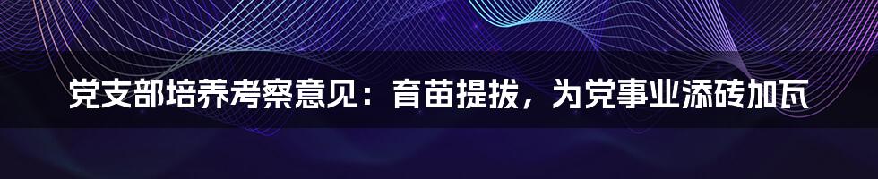 党支部培养考察意见:育苗提拔,为党事业添砖加瓦