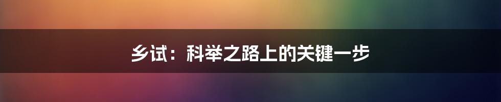 乡试:科举之路上的关键一步