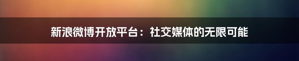 新浪微博开放平台：社交媒体的无限可能