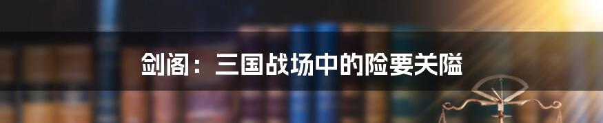 剑阁:三国战场中的险要关隘