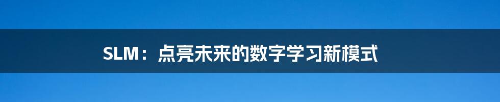 SLM:点亮未来的数字学习新模式
