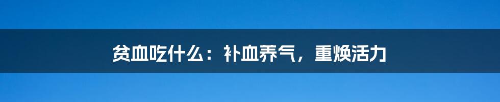 贫血吃什么：补血养气，重焕活力