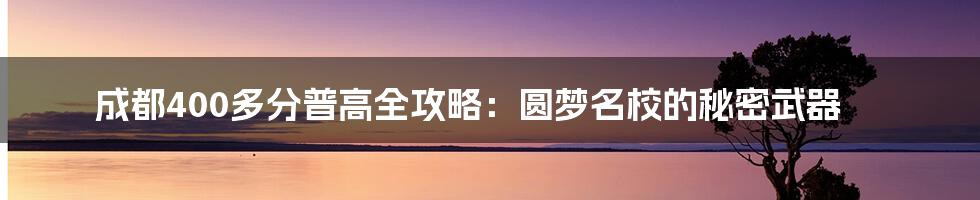成都400多分普高全攻略:圆梦名校的秘密武器