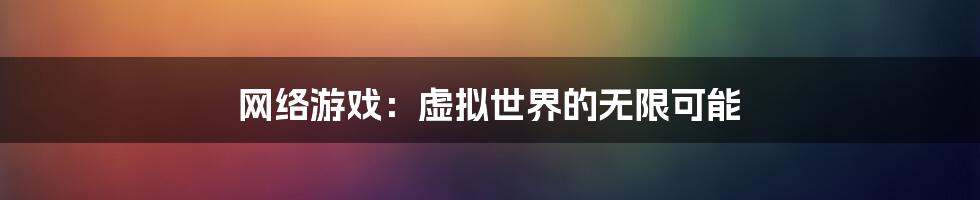 网络游戏：虚拟世界的无限可能