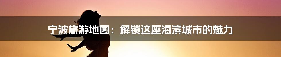 宁波旅游地图:解锁这座海滨城市的魅力