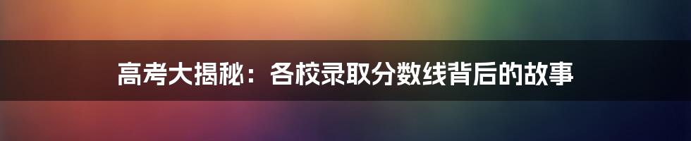 高考大揭秘：各校录取分数线背后的故事