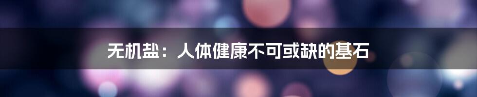 无机盐:人体健康不可或缺的基石