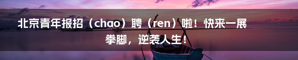 北京青年报招(chao)聘(ren)啦!快来一展拳脚,逆袭人生!