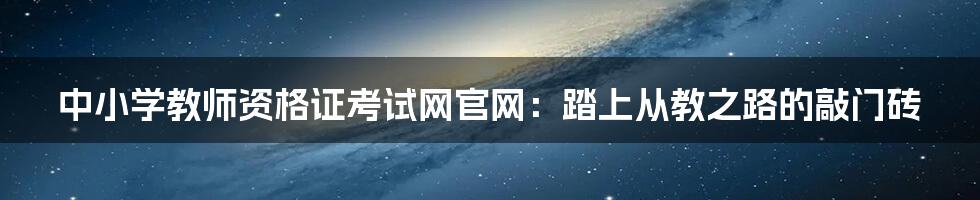 中小学教师资格证考试网官网:踏上从教之路的敲门砖