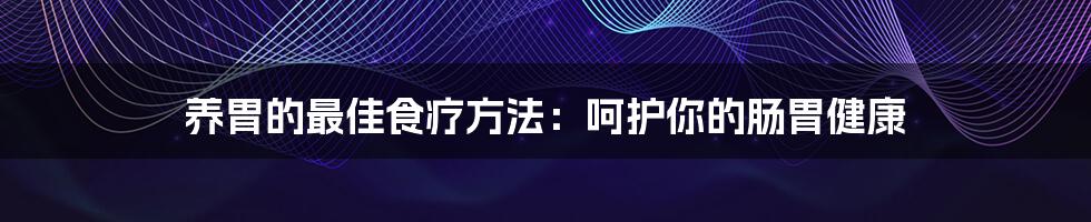 养胃的最佳食疗方法:呵护你的肠胃健康