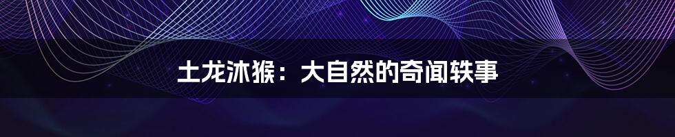 土龙沐猴:大自然的奇闻轶事