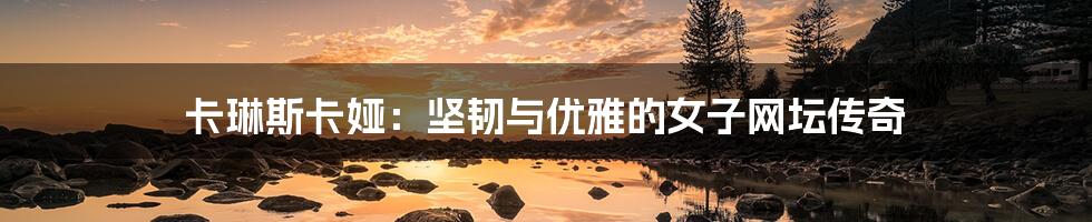 卡琳斯卡娅:坚韧与优雅的女子网坛传奇