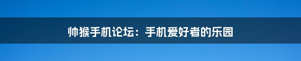 帅猴手机论坛：手机爱好者的乐园