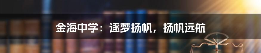 金海中学:逐梦扬帆,扬帆远航