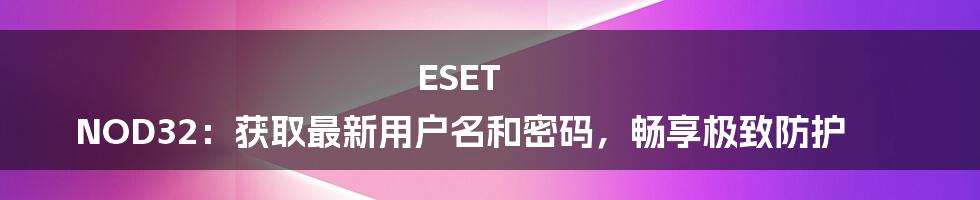 ESET NOD32：获取最新用户名和密码，畅享极致防护