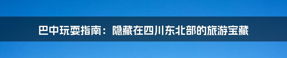 巴中玩耍指南:隐藏在四川东北部的旅游宝藏