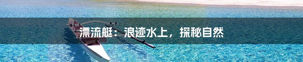 漂流艇:浪迹水上,探秘自然