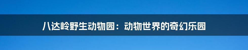 八达岭野生动物园:动物世界的奇幻乐园