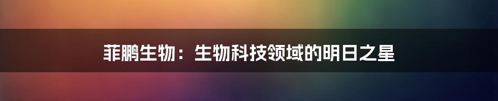 菲鹏生物:生物科技领域的明日之星