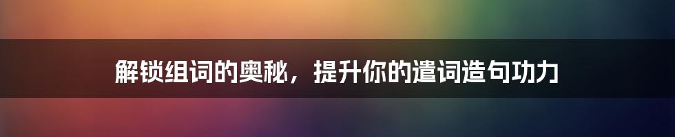 解锁组词的奥秘，提升你的遣词造句功力
