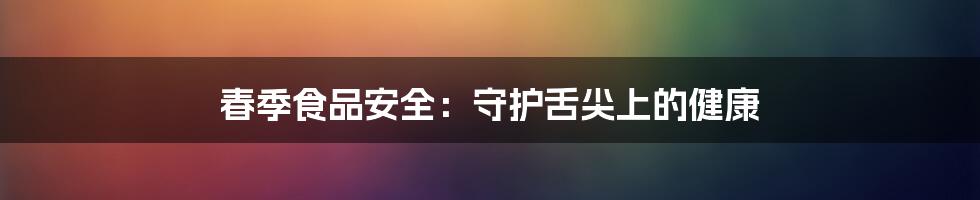 春季食品安全:守护舌尖上的健康